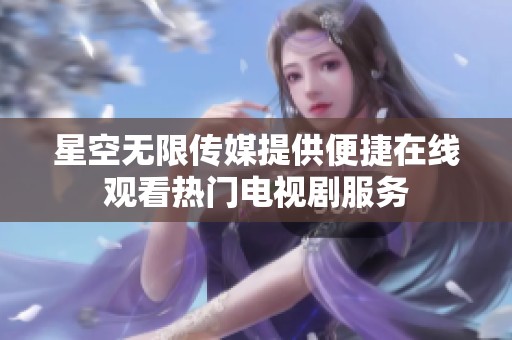 星空无限传媒提供便捷在线观看热门电视剧服务