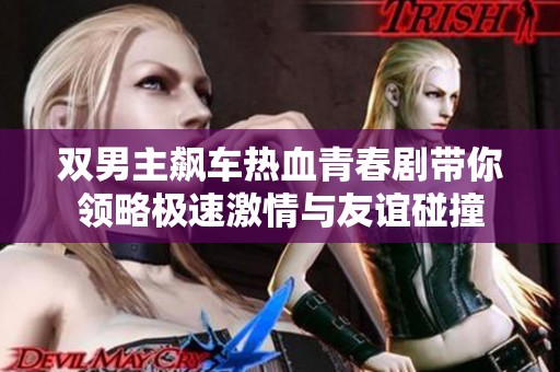双男主飙车热血青春剧带你领略极速激情与友谊碰撞