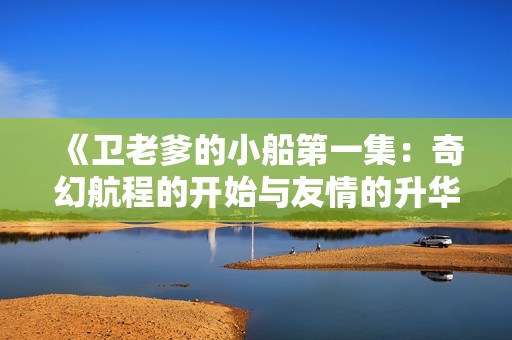 《卫老爹的小船第一集：奇幻航程的开始与友情的升华》