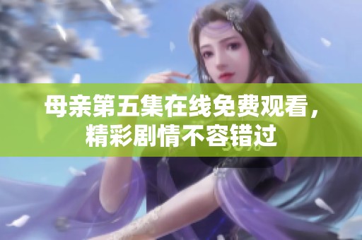 母亲第五集在线免费观看，精彩剧情不容错过