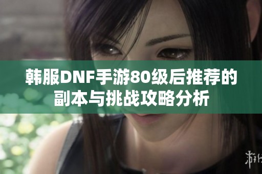 韩服DNF手游80级后推荐的副本与挑战攻略分析