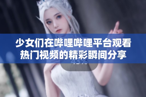 少女们在哔哩哔哩平台观看热门视频的精彩瞬间分享