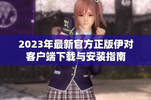 2023年最新官方正版伊对客户端下载与安装指南
