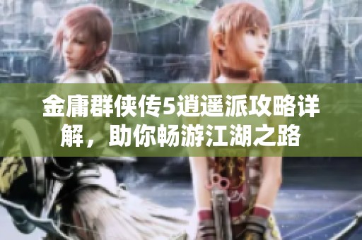 金庸群侠传5逍遥派攻略详解，助你畅游江湖之路