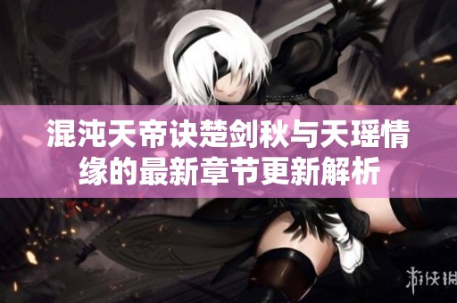 混沌天帝诀楚剑秋与天瑶情缘的最新章节更新解析