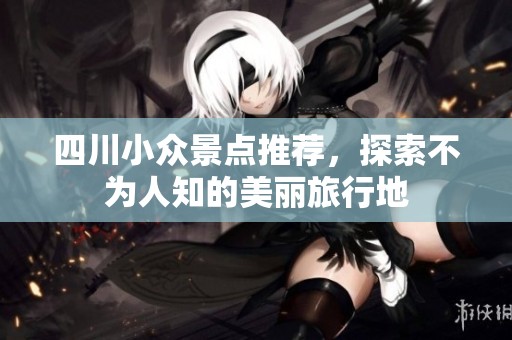 四川小众景点推荐，探索不为人知的美丽旅行地