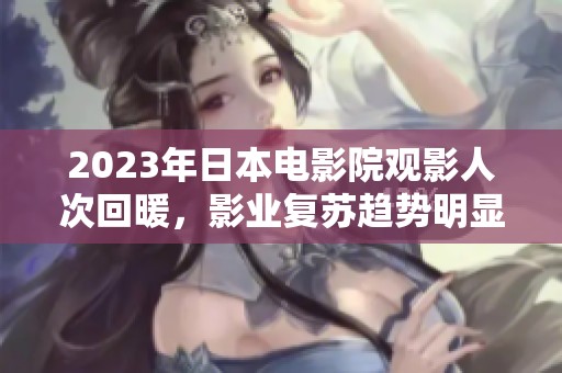 2023年日本电影院观影人次回暖，影业复苏趋势明显