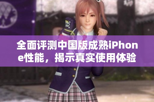 全面评测中国版成熟iPhone性能，揭示真实使用体验