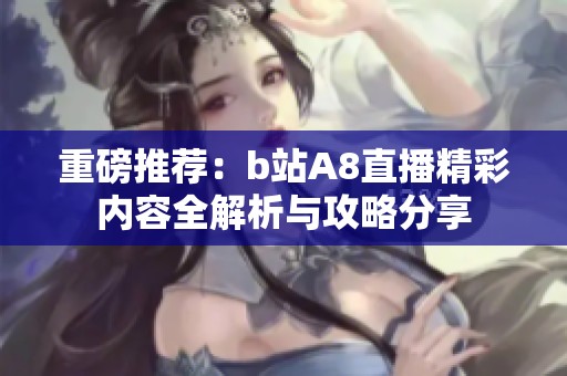 重磅推荐：b站A8直播精彩内容全解析与攻略分享