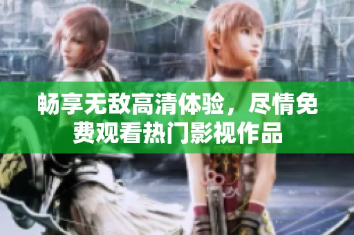 畅享无敌高清体验，尽情免费观看热门影视作品
