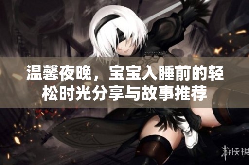 温馨夜晚，宝宝入睡前的轻松时光分享与故事推荐