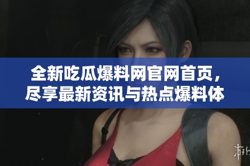 全新吃瓜爆料网官网首页，尽享最新资讯与热点爆料体验