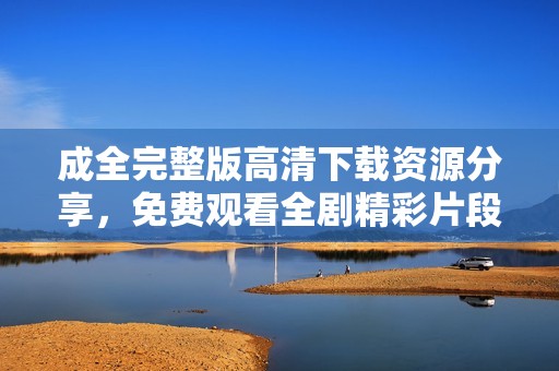 成全完整版高清下载资源分享，免费观看全剧精彩片段