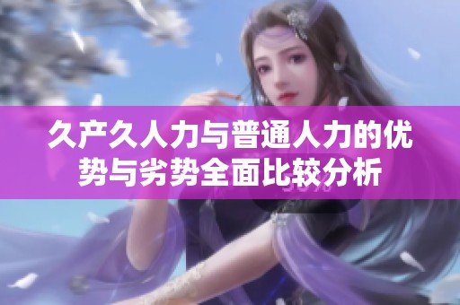 久产久人力与普通人力的优势与劣势全面比较分析
