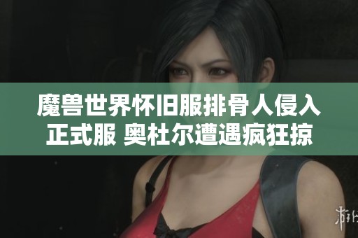 魔兽世界怀旧服排骨人侵入正式服 奥杜尔遭遇疯狂掠夺