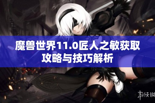 魔兽世界11.0匠人之敏获取攻略与技巧解析