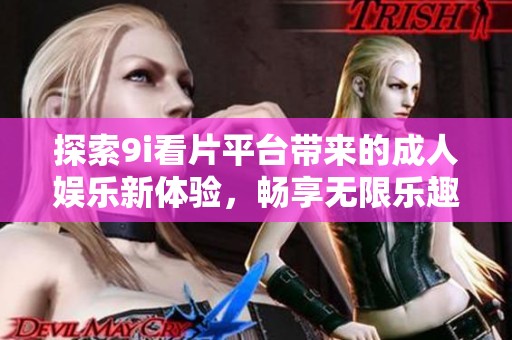 探索9i看片平台带来的成人娱乐新体验，畅享无限乐趣