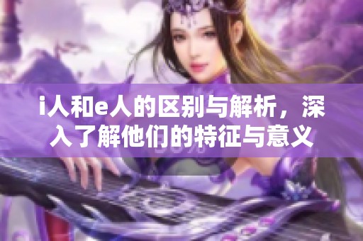 i人和e人的区别与解析，深入了解他们的特征与意义