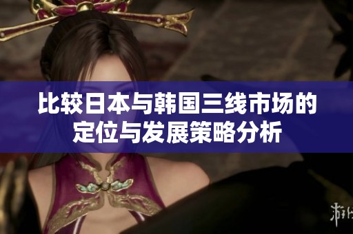 比较日本与韩国三线市场的定位与发展策略分析