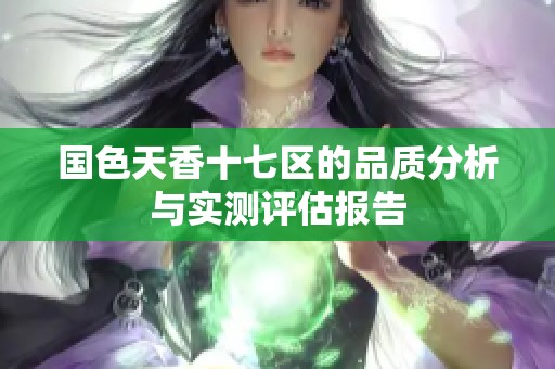 国色天香十七区的品质分析与实测评估报告