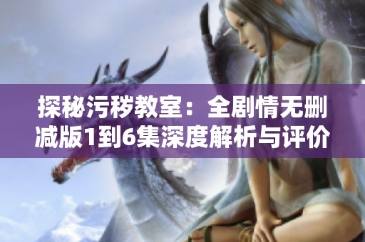 探秘污秽教室：全剧情无删减版1到6集深度解析与评价