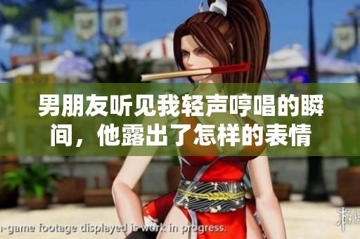男朋友听见我轻声哼唱的瞬间，他露出了怎样的表情