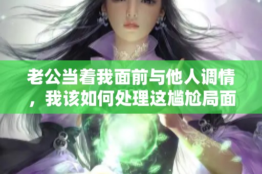 老公当着我面前与他人调情，我该如何处理这尴尬局面