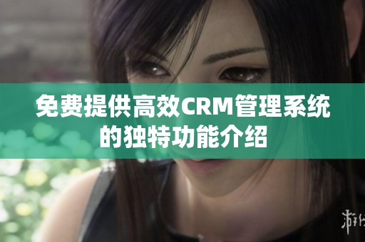 免费提供高效CRM管理系统的独特功能介绍
