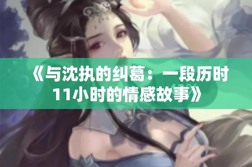 《与沈执的纠葛：一段历时11小时的情感故事》