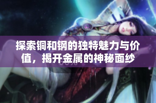 探索铜和钢的独特魅力与价值，揭开金属的神秘面纱