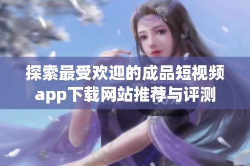 探索最受欢迎的成品短视频app下载网站推荐与评测