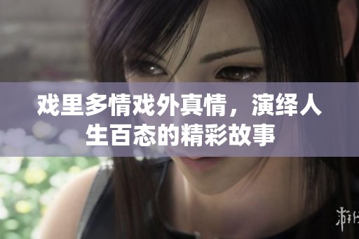 戏里多情戏外真情，演绎人生百态的精彩故事