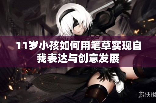 11岁小孩如何用笔草实现自我表达与创意发展