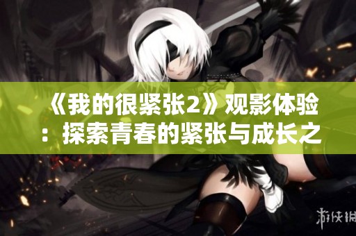 《我的很紧张2》观影体验：探索青春的紧张与成长之旅