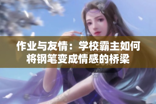 作业与友情：学校霸主如何将钢笔变成情感的桥梁