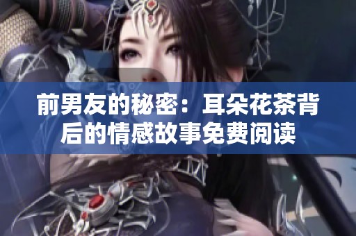 前男友的秘密：耳朵花茶背后的情感故事免费阅读