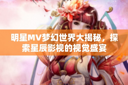 明星MV梦幻世界大揭秘，探索星辰影视的视觉盛宴