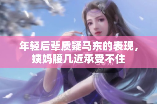 年轻后辈质疑马东的表现，姨妈腰几近承受不住