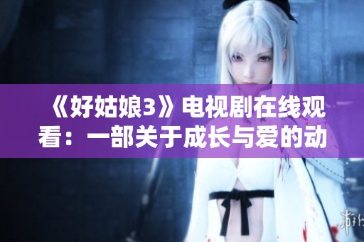 《好姑娘3》电视剧在线观看：一部关于成长与爱的动人故事