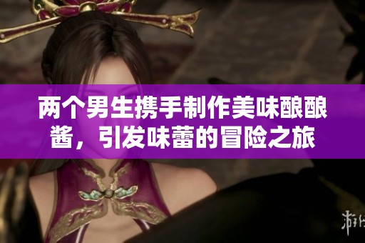 两个男生携手制作美味酿酿酱，引发味蕾的冒险之旅