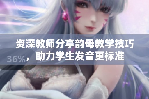 资深教师分享韵母教学技巧，助力学生发音更标准
