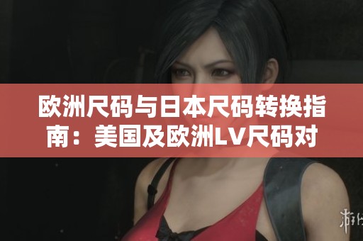 欧洲尺码与日本尺码转换指南：美国及欧洲LV尺码对照解析