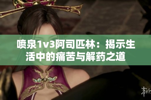 喷泉1v3阿司匹林：揭示生活中的痛苦与解药之道