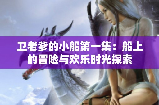 卫老爹的小船第一集：船上的冒险与欢乐时光探索