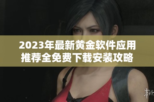 2023年最新黄金软件应用推荐全免费下载安装攻略
