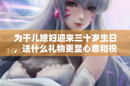 为干儿媳妇迎来三十岁生日，送什么礼物更显心意和祝福呢