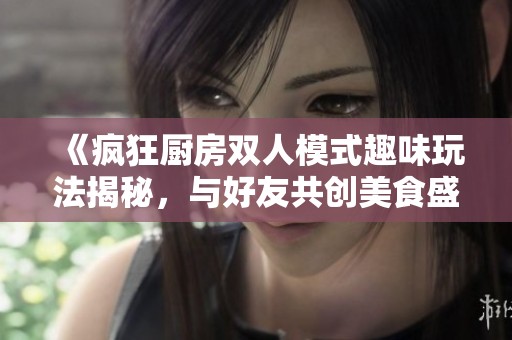 《疯狂厨房双人模式趣味玩法揭秘，与好友共创美食盛宴》