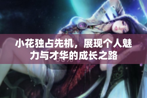 小花独占先机，展现个人魅力与才华的成长之路