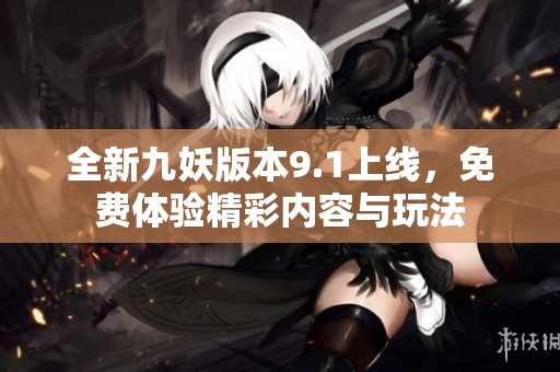 全新九妖版本9.1上线，免费体验精彩内容与玩法