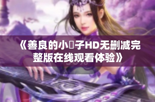《善良的小峓子HD无删减完整版在线观看体验》